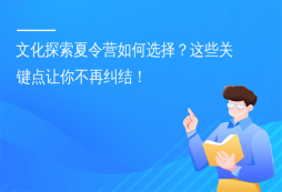 文化探索夏令營(yíng)如何選擇？這些關(guān)鍵點(diǎn)讓你不再糾結(jié)！