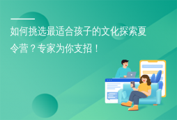 如何挑選最適合孩子的文化探索夏令營(yíng)？專(zhuān)家為你支招！