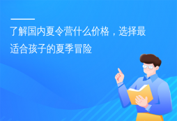 了解國(guó)內(nèi)夏令營(yíng)什么價(jià)格，選擇最適合孩子的夏季冒險(xiǎn)
