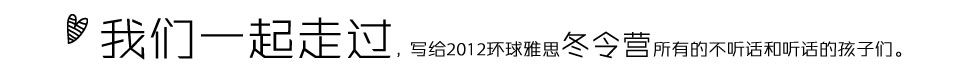 我們一起走過寫給2012環(huán)球雅思冬令營所有的不聽話和聽話的孩子們。